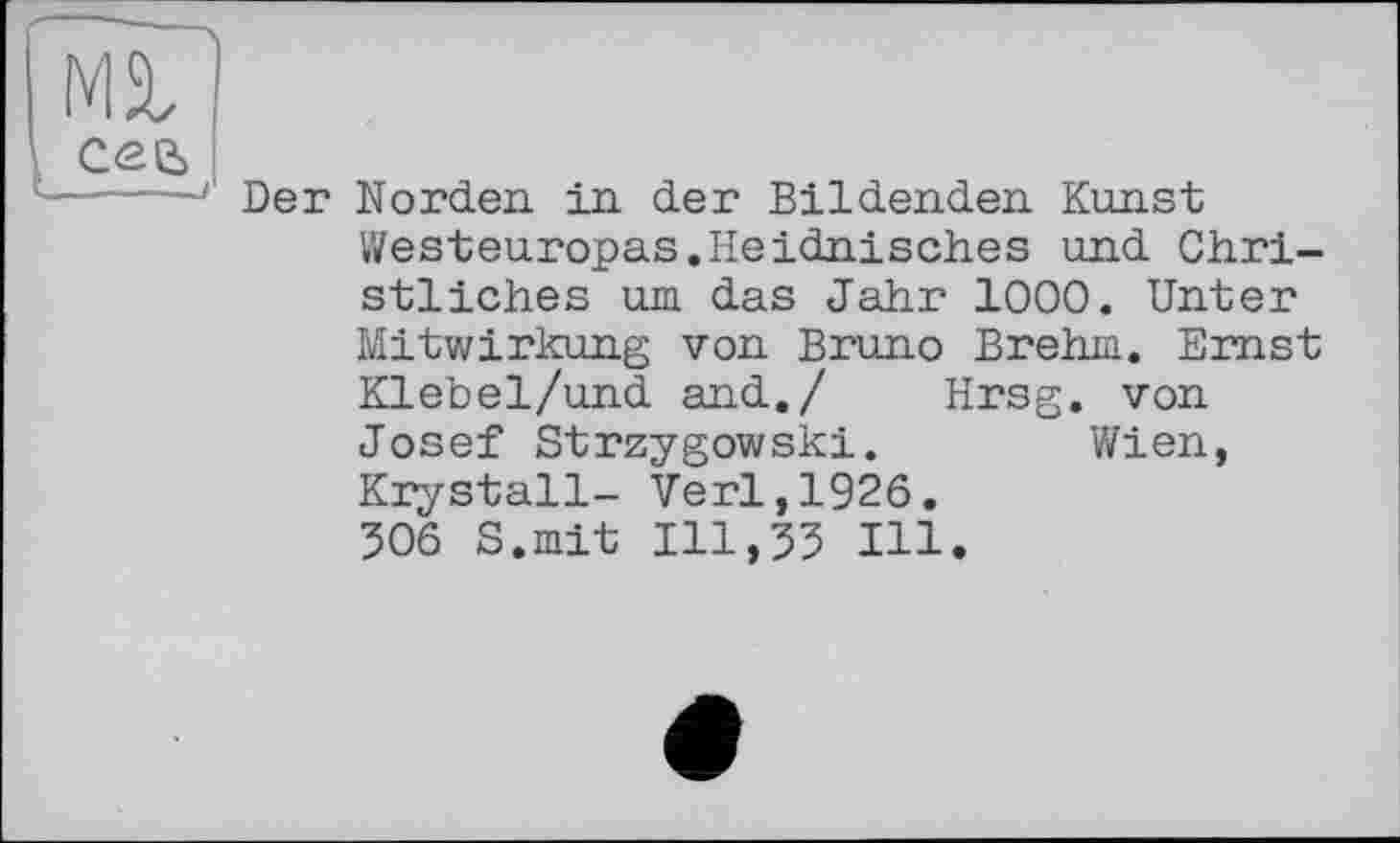 ﻿Der Norden, in der Bildenden Kunst Westeuropas.Heidnisches und Christliches um das Jahr 1000. Unter Mitwirkung von Bruno Brehm. Emst Klebel/und and./ Hrsg, von Josef Strzygowski.	Wien,
Krystall- Verl,1926. 306 S.mit 111,35 Hl.